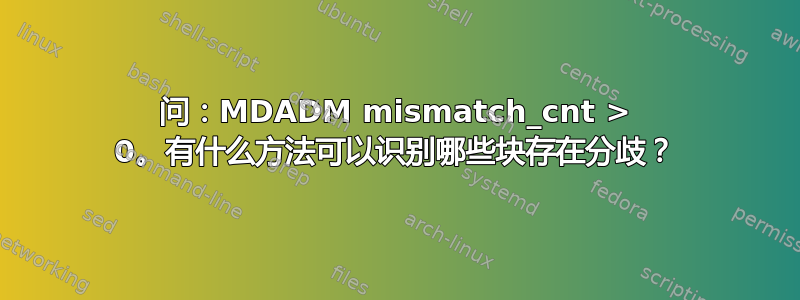 问：MDADM mismatch_cnt > 0。有什么方法可以识别哪些块存在分歧？