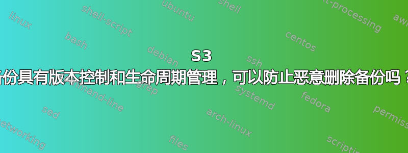 S3 备份具有版本控制和生命周期管理，可以防止恶意删除备份吗？