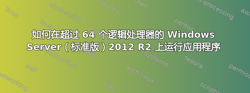 如何在超过 64 个逻辑处理器的 Windows Server（标准版）2012 R2 上运行应用程序