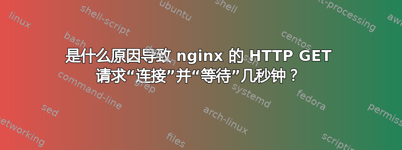 是什么原因导致 nginx 的 HTTP GET 请求“连接”并“等待”几秒钟？