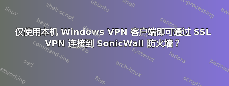 仅使用本机 Windows VPN 客户端即可通过 SSL VPN 连接到 SonicWall 防火墙？