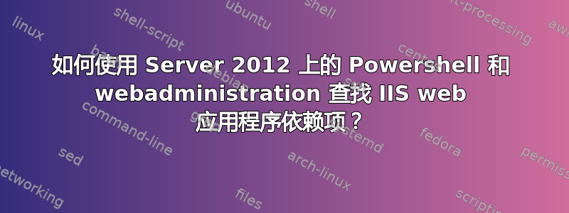 如何使用 Server 2012 上的 Powershell 和 webadministration 查找 IIS web 应用程序依赖项？