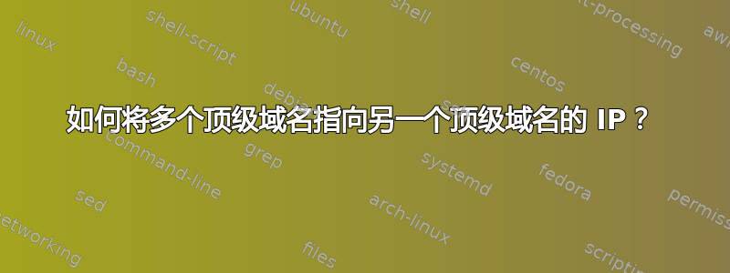 如何将多个顶级域名指向另一个顶级域名的 IP？