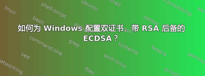 如何为 Windows 配置双证书、带 RSA 后备的 ECDSA？