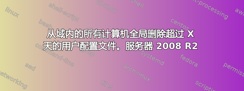 从域内的所有计算机全局删除超过 X 天的用户配置文件。服务器 2008 R2