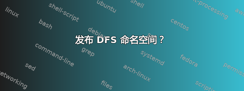 发布 DFS 命名空间？