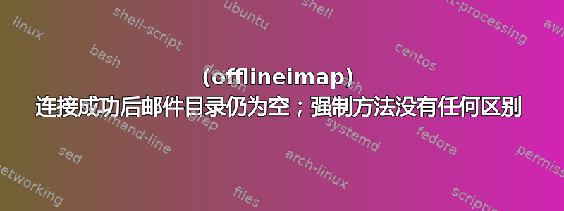 (offlineimap) 连接成功后邮件目录仍为空；强制方法没有任何区别