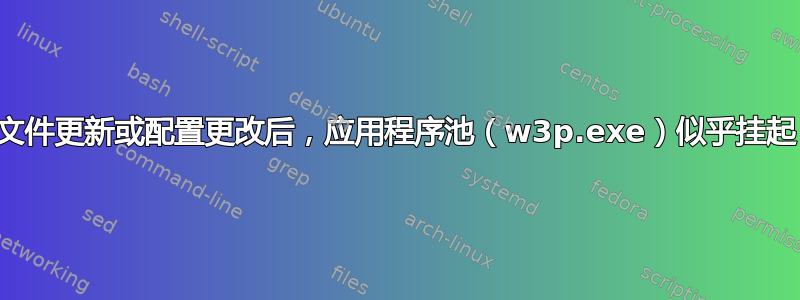 文件更新或配置更改后，应用程序池（w3p.exe）似乎挂起