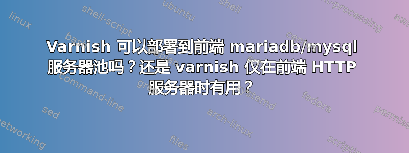 Varnish 可以部署到前端 mariadb/mysql 服务器池吗？还是 varnish 仅在前端 HTTP 服务器时有用？