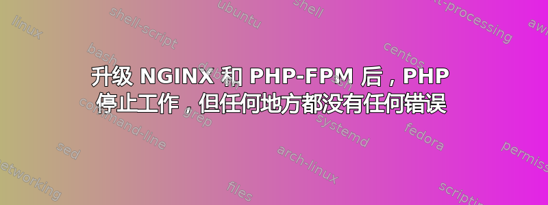 升级 NGINX 和 PHP-FPM 后，PHP 停止工作，但任何地方都没有任何错误