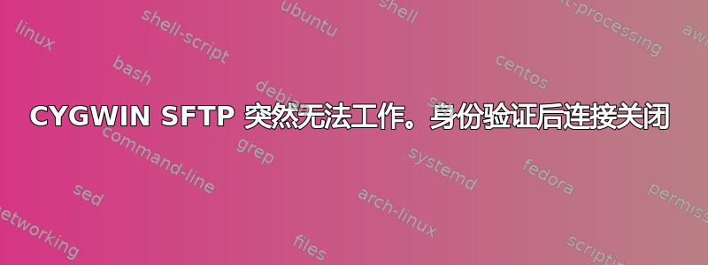 CYGWIN SFTP 突然无法工作。身份验证后连接关闭