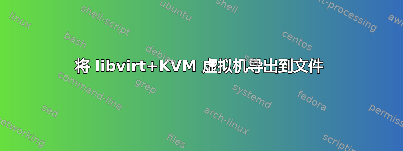 将 libvirt+KVM 虚拟机导出到文件