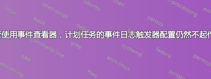 尽管使用事件查看器，计划任务的事件日志触发器配置仍然不起作用