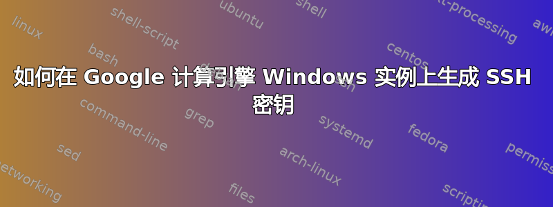 如何在 Google 计算引擎 Windows 实例上生成 SSH 密钥