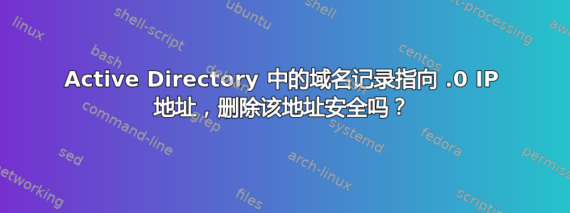 Active Directory 中的域名记录指向 .0 IP 地址，删除该地址安全吗？