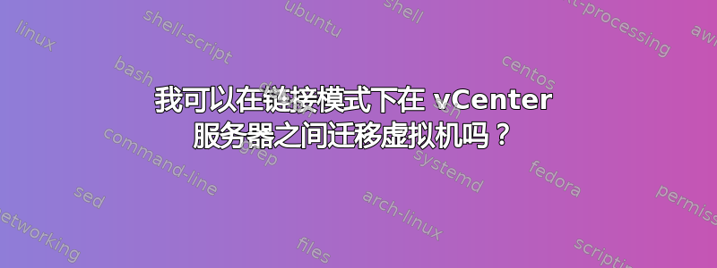 我可以在链接模式下在 vCenter 服务器之间迁移虚拟机吗？