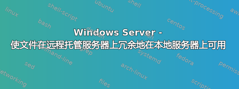 Windows Server - 使文件在远程托管服务器上冗余地在本地服务器上可用