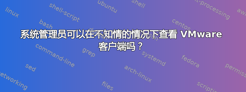 系统管理员可以在不知情的情况下查看 VMware 客户端吗？