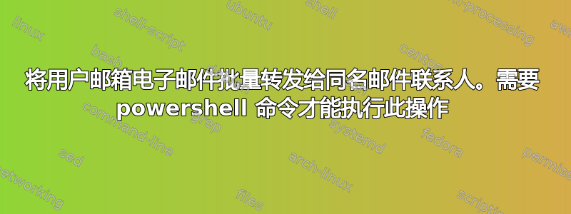 将用户邮箱电子邮件批量转发给同名邮件联系人。需要 powershell 命令才能执行此操作