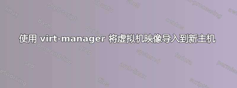 使用 virt-manager 将虚拟机映像导入到新主机