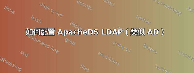 如何配置 ApacheDS LDAP（类似 AD）