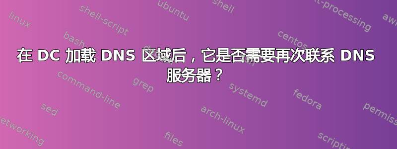 在 DC 加载 DNS 区域后，它是否需要再次联系 DNS 服务器？