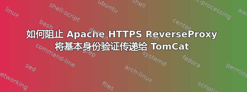 如何阻止 Apache HTTPS ReverseProxy 将基本身份验证传递给 TomCat