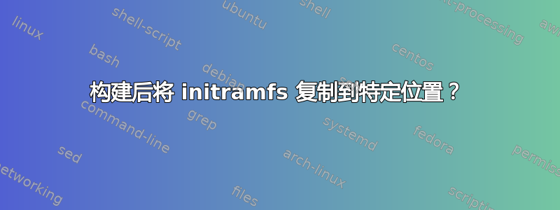 构建后将 initramfs 复制到特定位置？