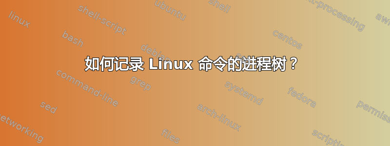 如何记录 Linux 命令的进程树？