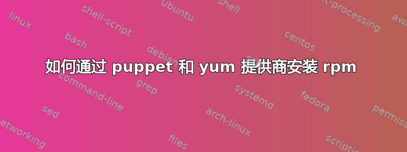 如何通过 puppet 和 yum 提供商安装 rpm