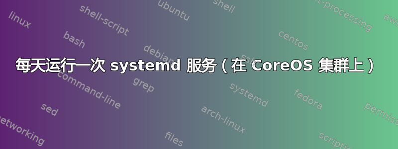 每天运行一次 systemd 服务（在 CoreOS 集群上）