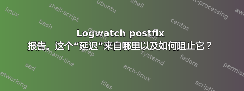 Logwatch postfix 报告。这个“延迟”来自哪里以及如何阻止它？