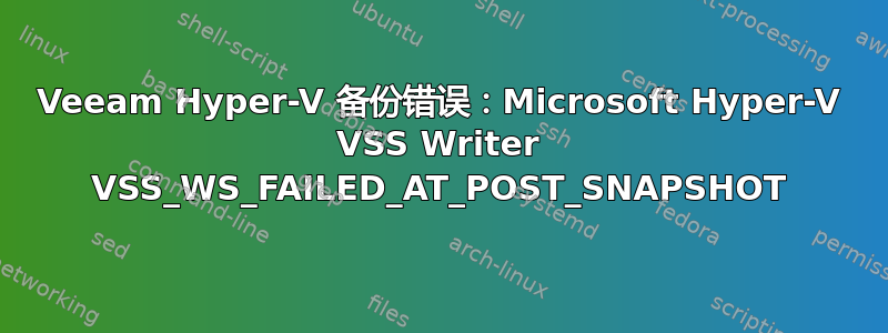 Veeam Hyper-V 备份错误：Microsoft Hyper-V VSS Writer VSS_WS_FAILED_AT_POST_SNAPSHOT