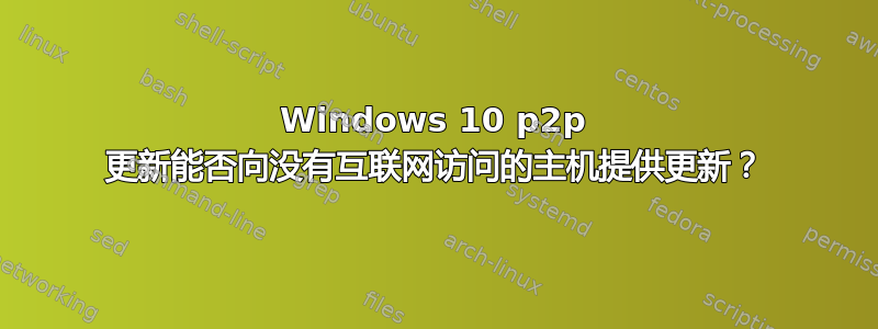 Windows 10 p2p 更新能否向没有互联网访问的主机提供更新？