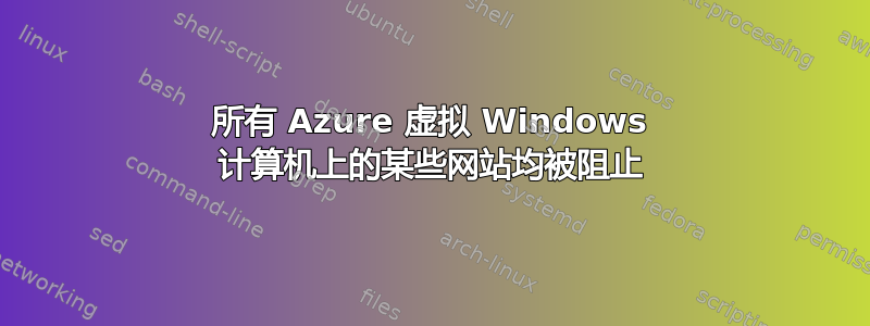 所有 Azure 虚拟 Windows 计算机上的某些网站均被阻止