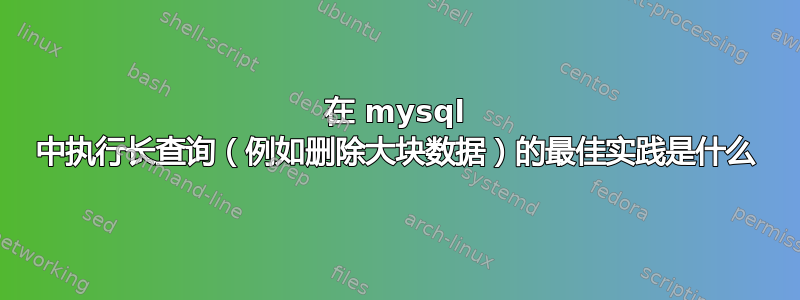 在 mysql 中执行长查询（例如删除大块数据）的最佳实践是什么