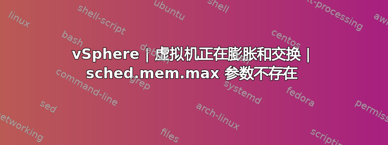 vSphere | 虚拟机正在膨胀和交换 | sched.mem.max 参数不存在