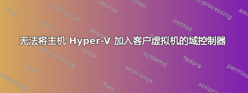 无法将主机 Hyper-V 加入客户虚拟机的域控制器