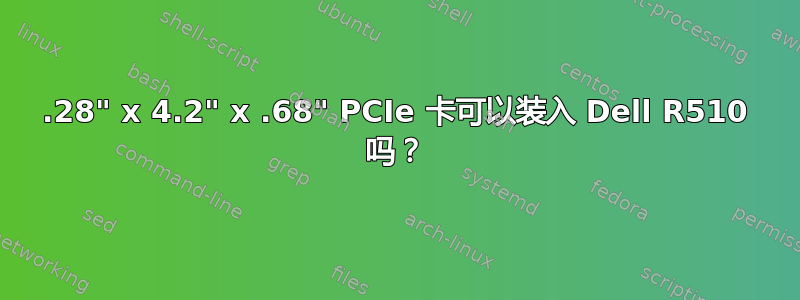 12.28" x 4.2" x .68" PCIe 卡可以装入 Dell R510 吗？