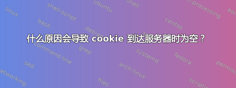 什么原因会导致 cookie 到达服务器时为空？