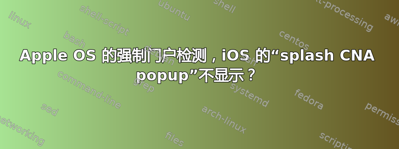 Apple OS 的强制门户检测，iOS 的“splash CNA popup”不显示？