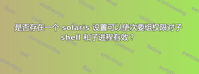 是否存在一个 solaris 设置可以使次要组权限对子 shell 和子进程有效？