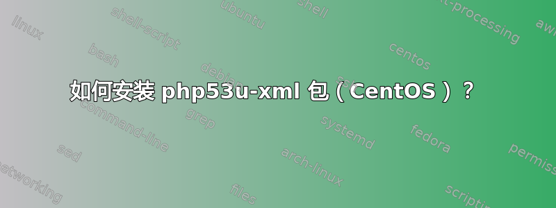 如何安装 php53u-xml 包（CentOS）？