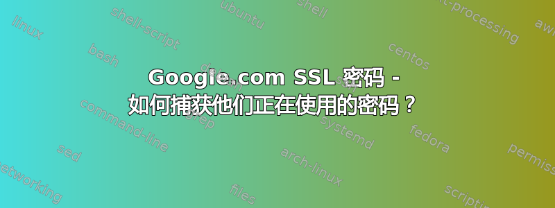 Google.com SSL 密码 - 如何捕获他们正在使用的密码？