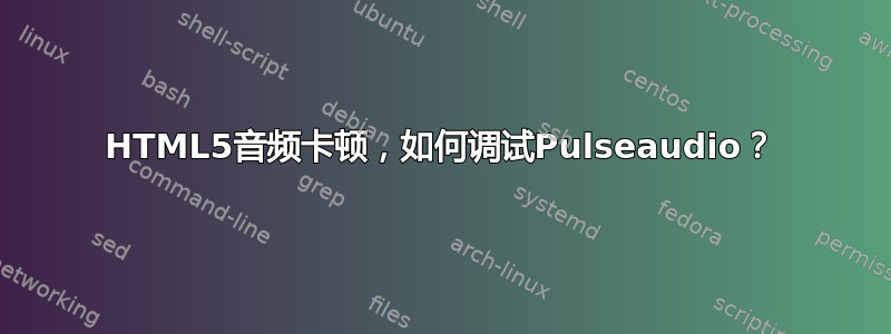 HTML5音频卡顿，如何调试Pulseaudio？