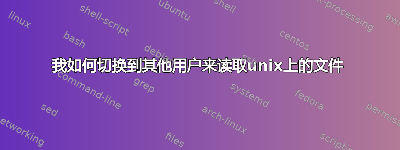 我如何切换到其他用户来读取unix上的文件