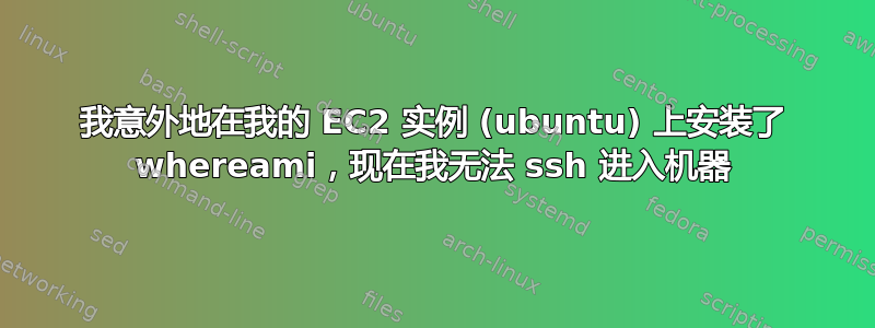 我意外地在我的 EC2 实例 (ubuntu) 上安装了 whereami，现在我无法 ssh 进入机器