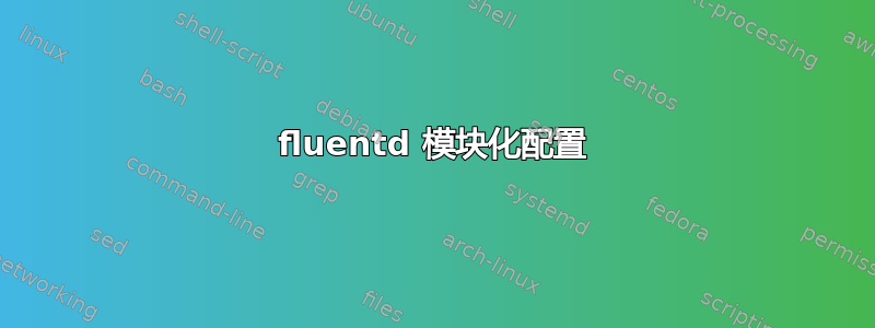 fluentd 模块化配置