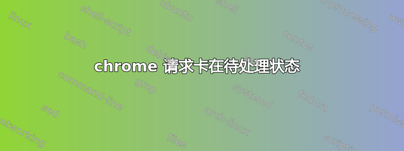 chrome 请求卡在待处理状态 