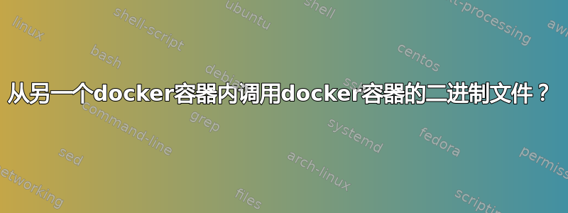 从另一个docker容器内调用docker容器的二进制文件？